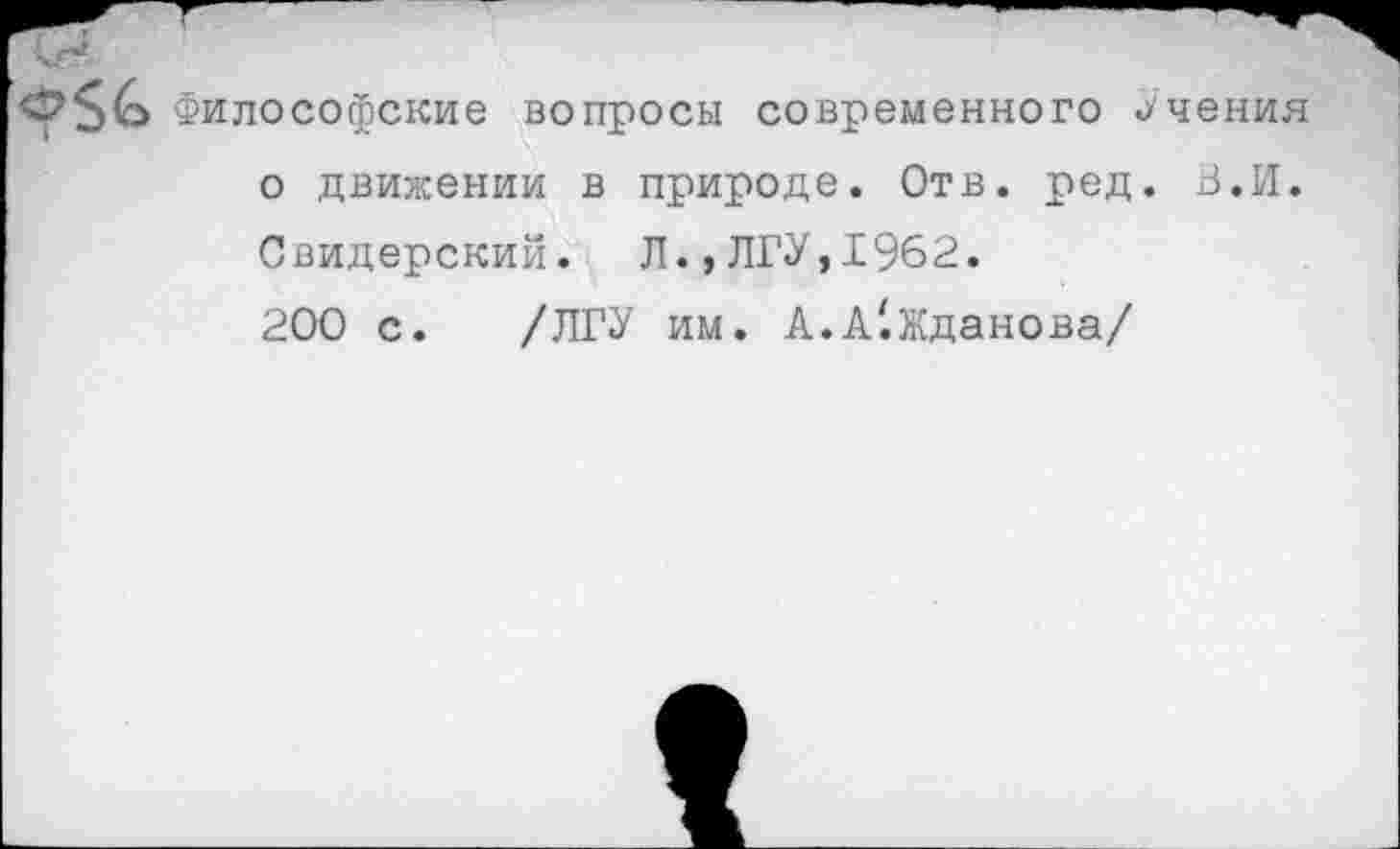 ﻿Философские вопросы современного Учения о движении в природе. Отв. ред. В.И. Свидерский. Л.,ЛГУ,1962.
200 с. /ЛГУ им. А.А'.Жданова/